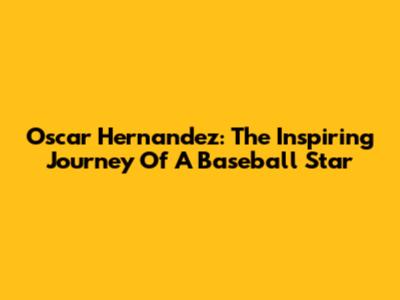 Oscar Hernandez: The Inspiring Journey Of A Baseball Star