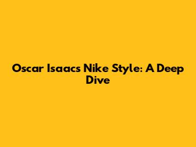Oscar Isaac's Nike Style: A Deep Dive