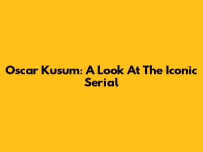 Oscar Kusum: A Look At The Iconic Serial