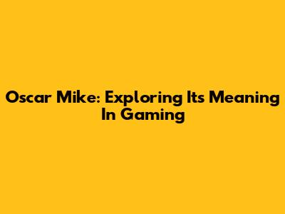 Oscar Mike: Exploring Its Meaning In Gaming