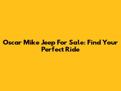 Oscar Mike Jeep For Sale: Find Your Perfect Ride