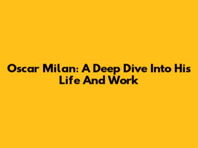 Oscar Milan: A Deep Dive Into His Life And Work