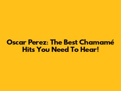 Oscar Perez: The Best Chamamé Hits You Need To Hear!