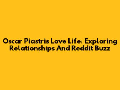 Oscar Piastri's Love Life: Exploring Relationships And Reddit Buzz