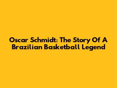 Oscar Schmidt: The Story Of A Brazilian Basketball Legend