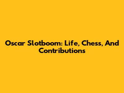 Oscar Slotboom: Life, Chess, And Contributions