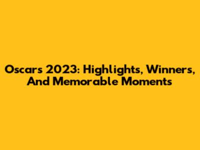 Oscars 2023: Highlights, Winners, And Memorable Moments