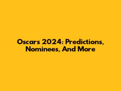 Oscars 2024: Predictions, Nominees, And More