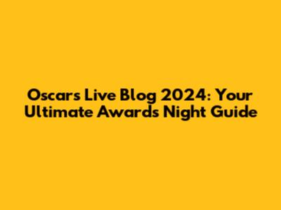 Oscars Live Blog 2024: Your Ultimate Awards Night Guide