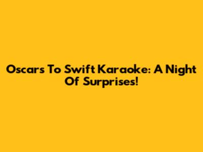 Oscars To Swift Karaoke: A Night Of Surprises!