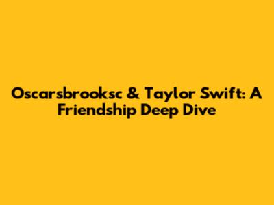 Oscarsbrooksc & Taylor Swift: A Friendship Deep Dive