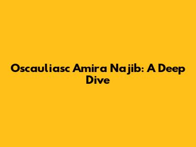 Oscauliasc Amira Najib: A Deep Dive