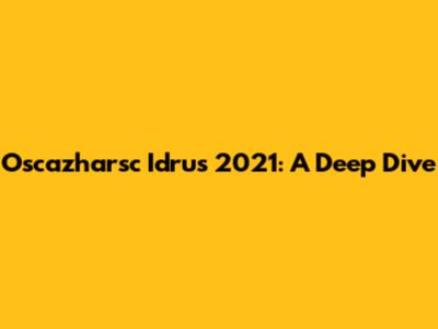 Oscazharsc Idrus 2021: A Deep Dive