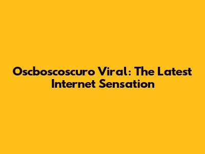 Oscboscoscuro Viral: The Latest Internet Sensation