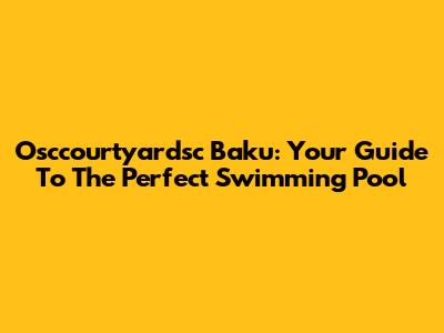 Osccourtyardsc Baku: Your Guide To The Perfect Swimming Pool
