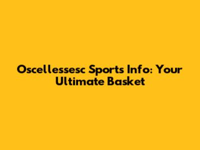 Oscellessesc Sports Info: Your Ultimate Basket