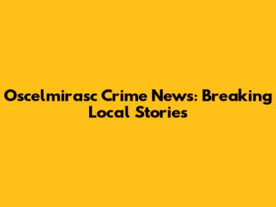 Oscelmirasc Crime News: Breaking Local Stories