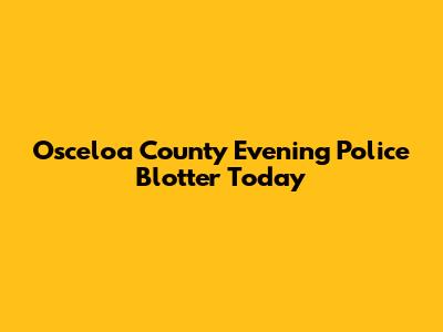 Osceloa County Evening Police Blotter Today