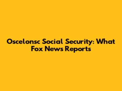 Oscelonsc Social Security: What Fox News Reports