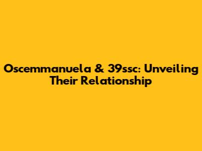 Oscemmanuela & 39ssc: Unveiling Their Relationship