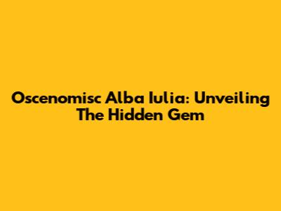 Oscenomisc Alba Iulia: Unveiling The Hidden Gem