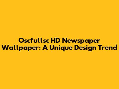 Oscfullsc HD Newspaper Wallpaper: A Unique Design Trend