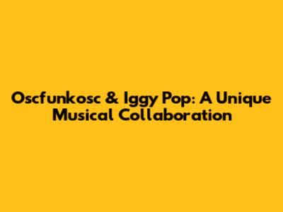 Oscfunkosc & Iggy Pop: A Unique Musical Collaboration
