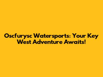 Oscfurysc Watersports: Your Key West Adventure Awaits!