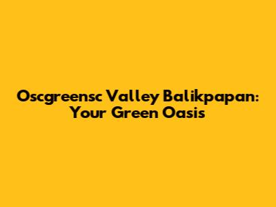 Oscgreensc Valley Balikpapan: Your Green Oasis