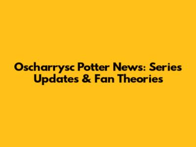 Oscharrysc Potter News: Series Updates & Fan Theories