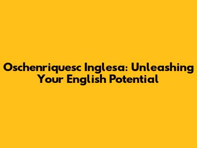 Oschenriquesc Inglesa: Unleashing Your English Potential