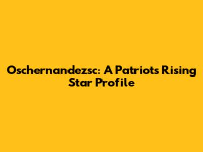 Oschernandezsc: A Patriots' Rising Star Profile