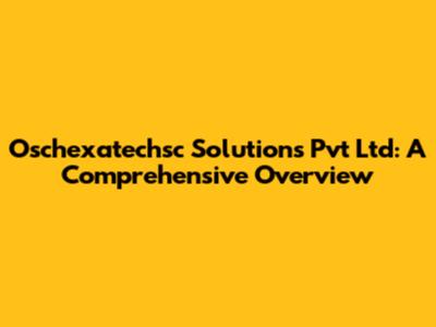 Oschexatechsc Solutions Pvt Ltd: A Comprehensive Overview