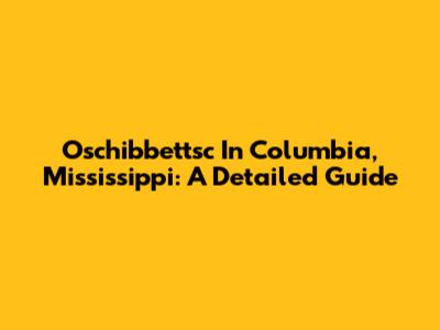 Oschibbettsc In Columbia, Mississippi: A Detailed Guide