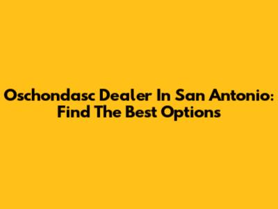 Oschondasc Dealer In San Antonio: Find The Best Options