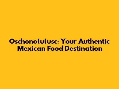 Oschonolulusc: Your Authentic Mexican Food Destination