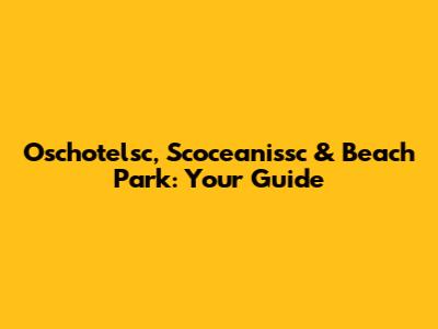 Oschotelsc, Scoceanissc & Beach Park: Your Guide