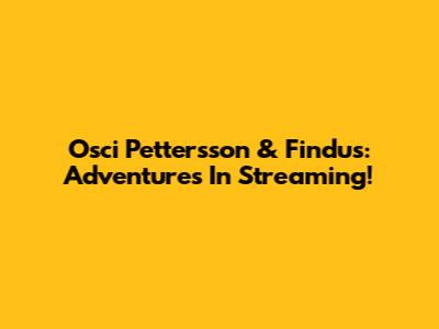 Osci Pettersson & Findus: Adventures In Streaming!