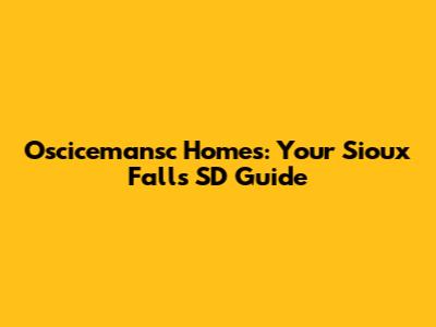 Oscicemansc Homes: Your Sioux Falls SD Guide