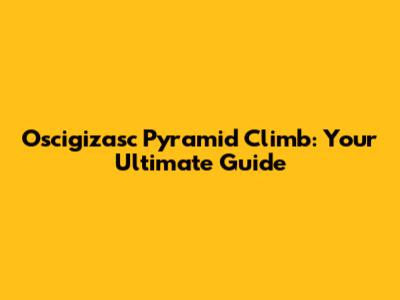 Oscigizasc Pyramid Climb: Your Ultimate Guide