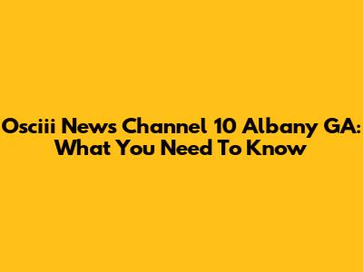 Osciii News Channel 10 Albany GA: What You Need To Know