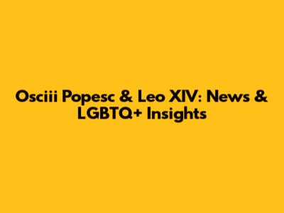 Osciii Popesc & Leo XIV: News & LGBTQ+ Insights