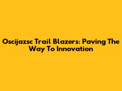 Oscijazsc Trail Blazers: Paving The Way To Innovation