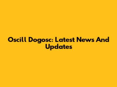 Oscill Dogosc: Latest News And Updates