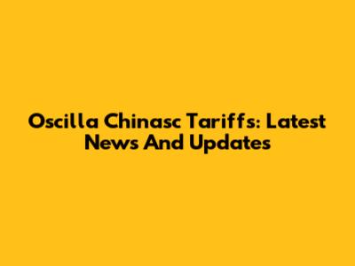 Oscilla Chinasc Tariffs: Latest News And Updates