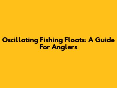 Oscillating Fishing Floats: A Guide For Anglers