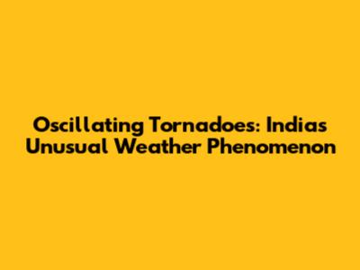 Oscillating Tornadoes: India's Unusual Weather Phenomenon