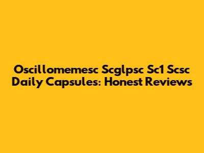 Oscillomemesc Scglpsc Sc1 Scsc Daily Capsules: Honest Reviews