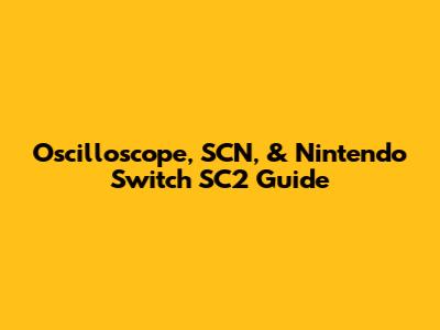 Oscilloscope, SCN, & Nintendo Switch SC2 Guide