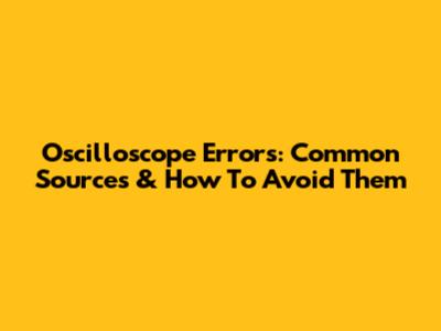 Oscilloscope Errors: Common Sources & How To Avoid Them